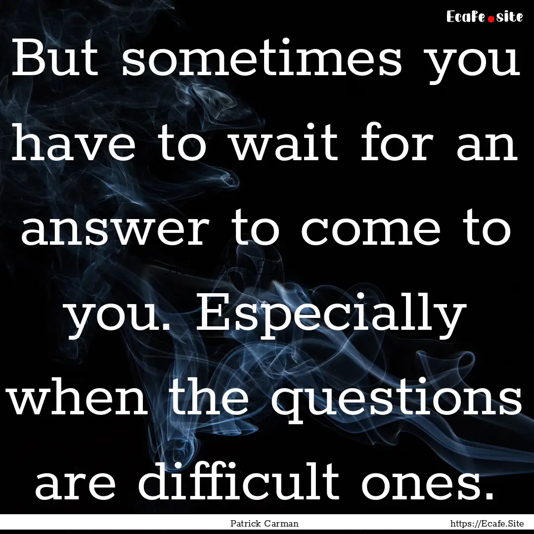 But sometimes you have to wait for an answer.... : Quote by Patrick Carman