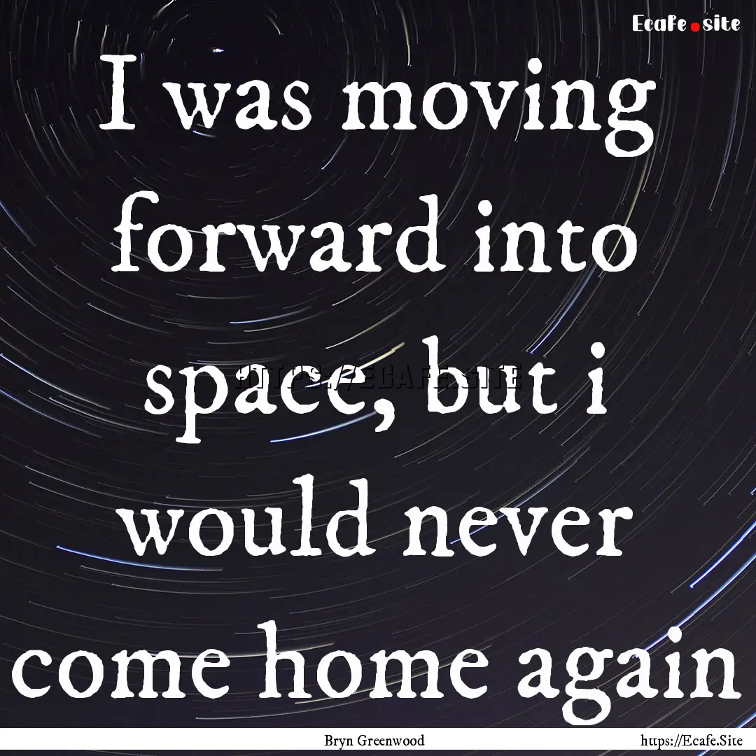 I was moving forward into space, but i would.... : Quote by Bryn Greenwood