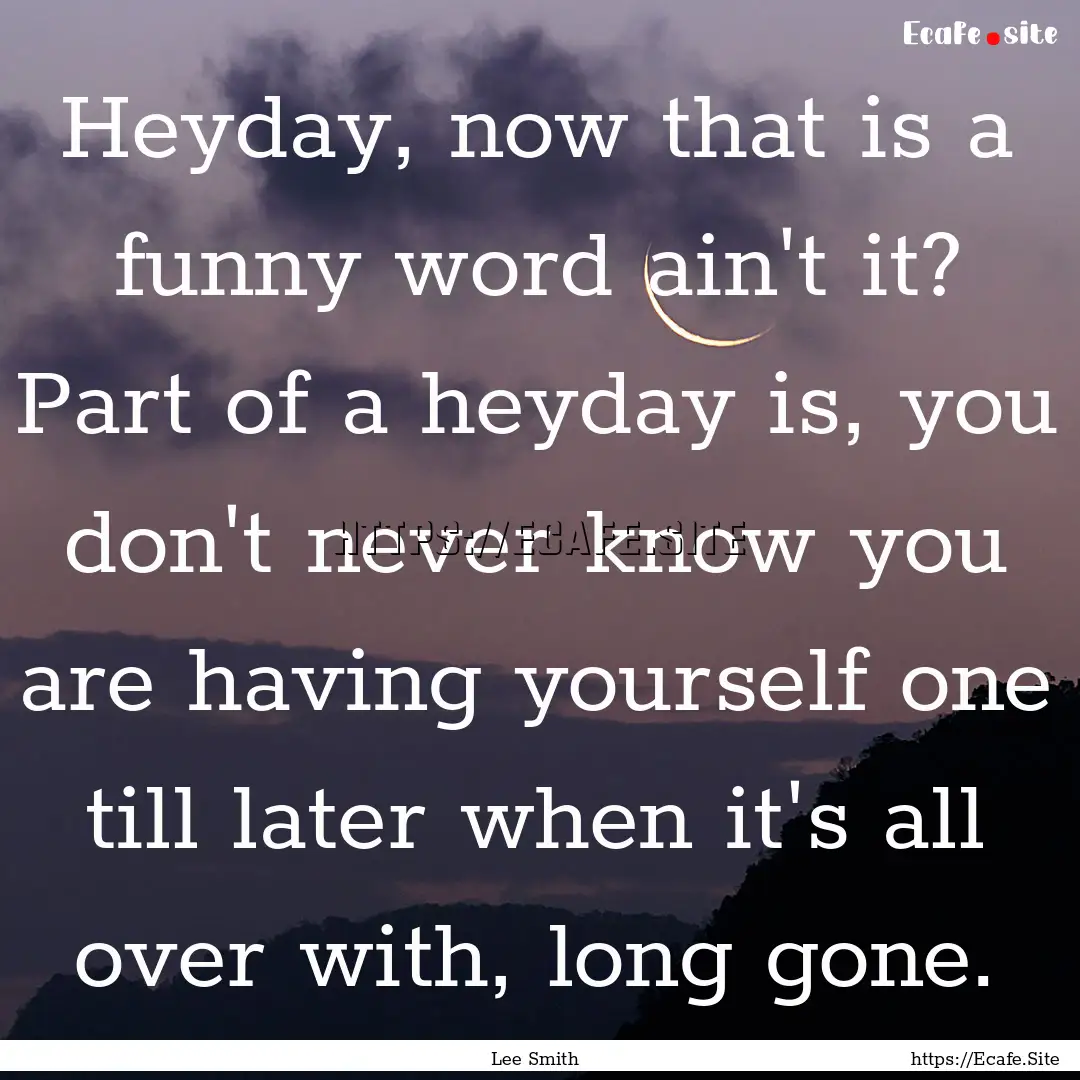 Heyday, now that is a funny word ain't it?.... : Quote by Lee Smith