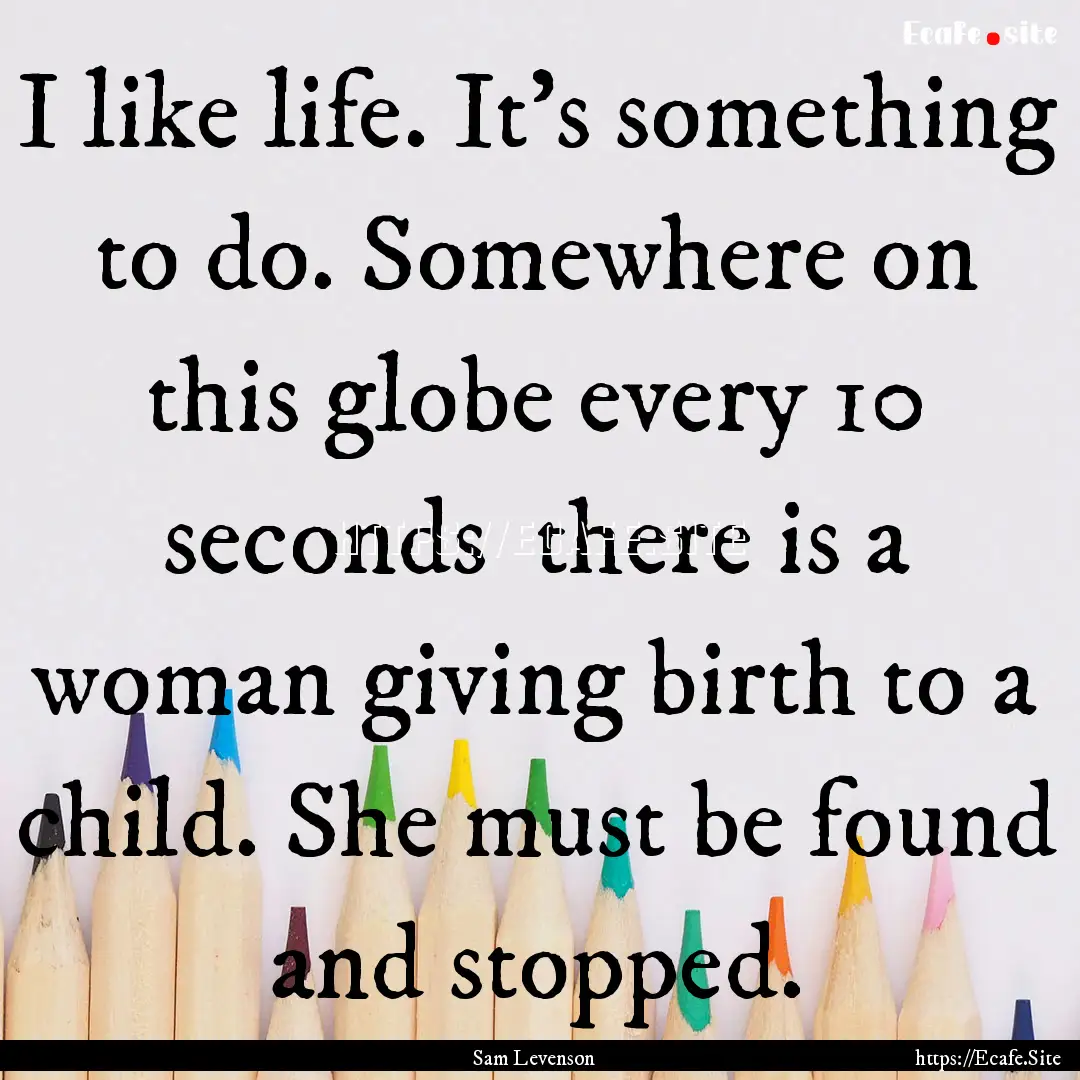 I like life. It's something to do. Somewhere.... : Quote by Sam Levenson