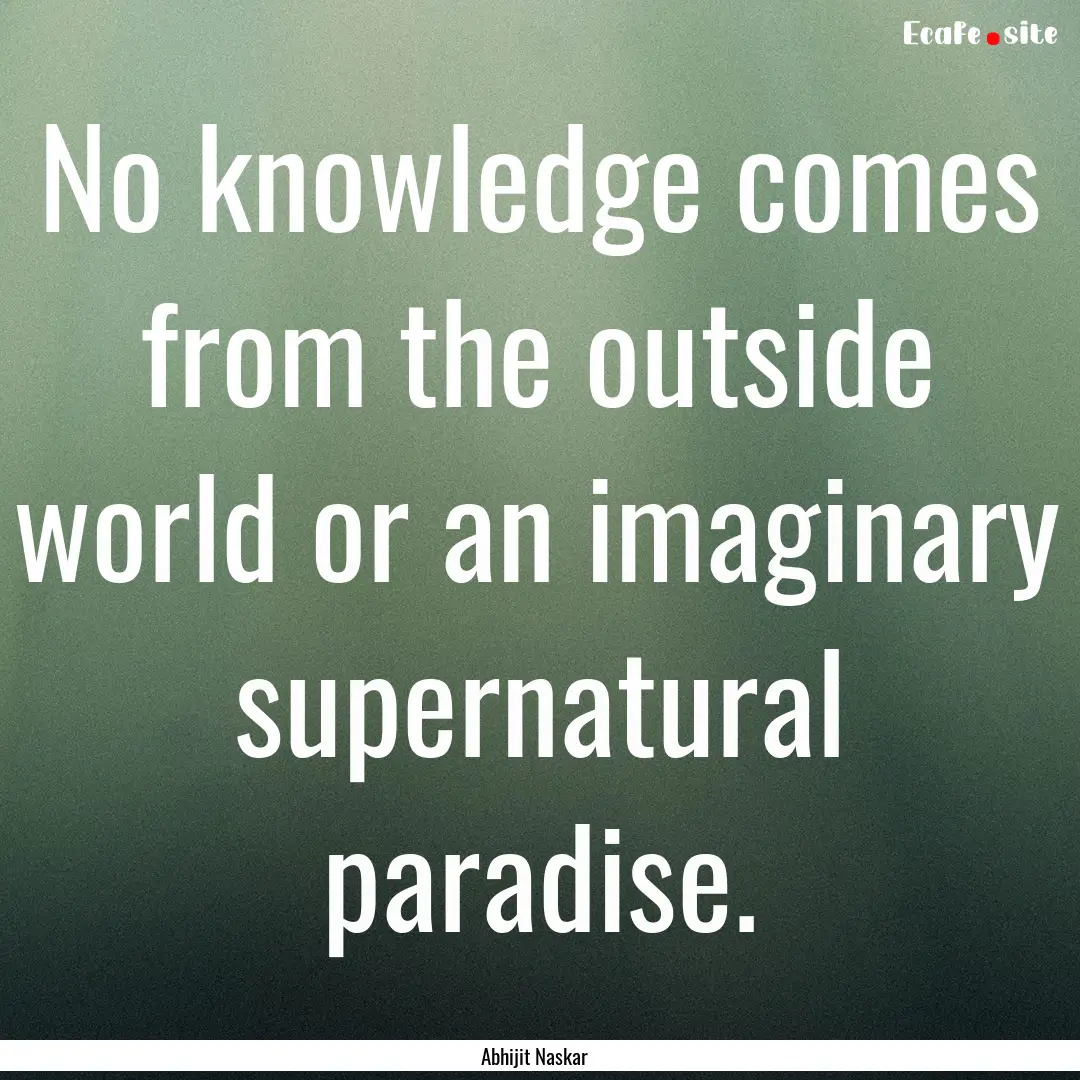 No knowledge comes from the outside world.... : Quote by Abhijit Naskar