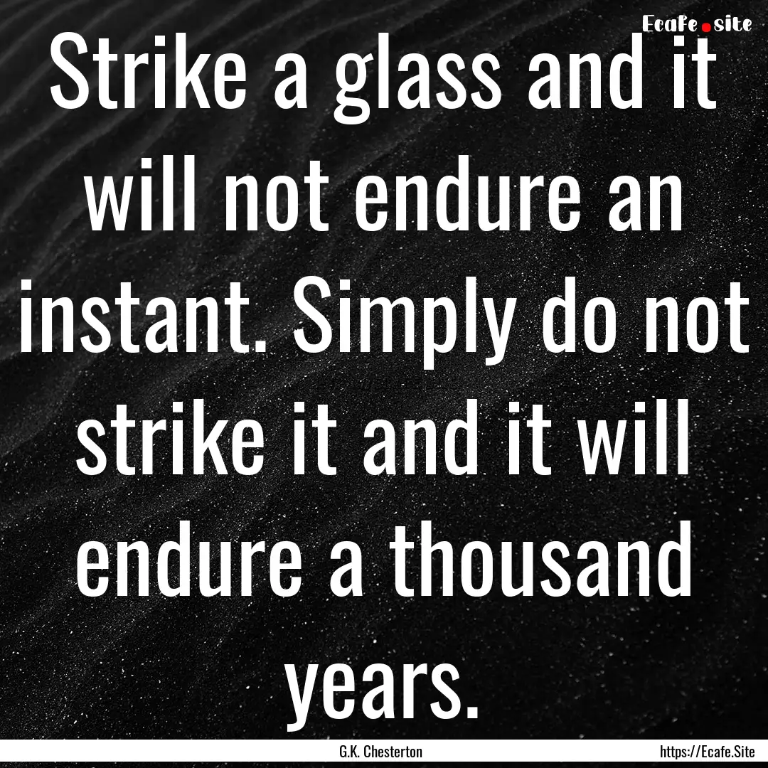 Strike a glass and it will not endure an.... : Quote by G.K. Chesterton