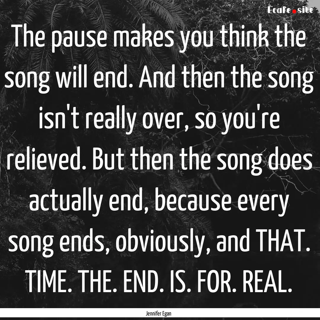 The pause makes you think the song will end..... : Quote by Jennifer Egan