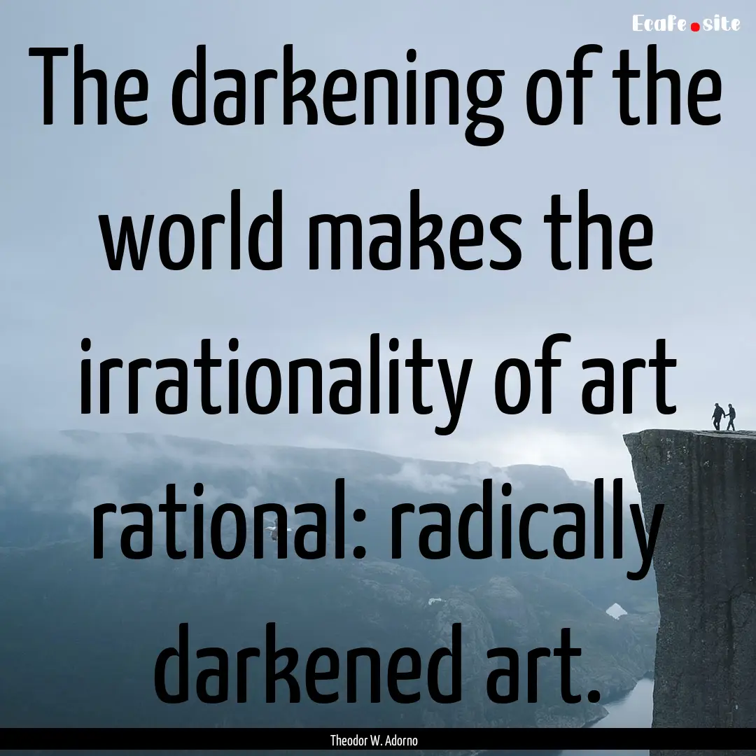 The darkening of the world makes the irrationality.... : Quote by Theodor W. Adorno