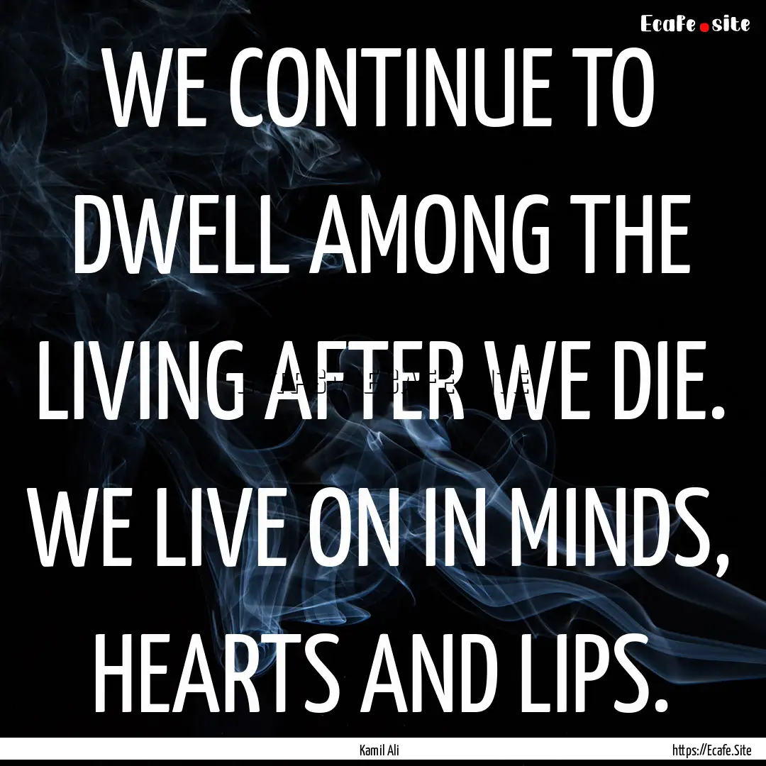 WE CONTINUE TO DWELL AMONG THE LIVING AFTER.... : Quote by Kamil Ali