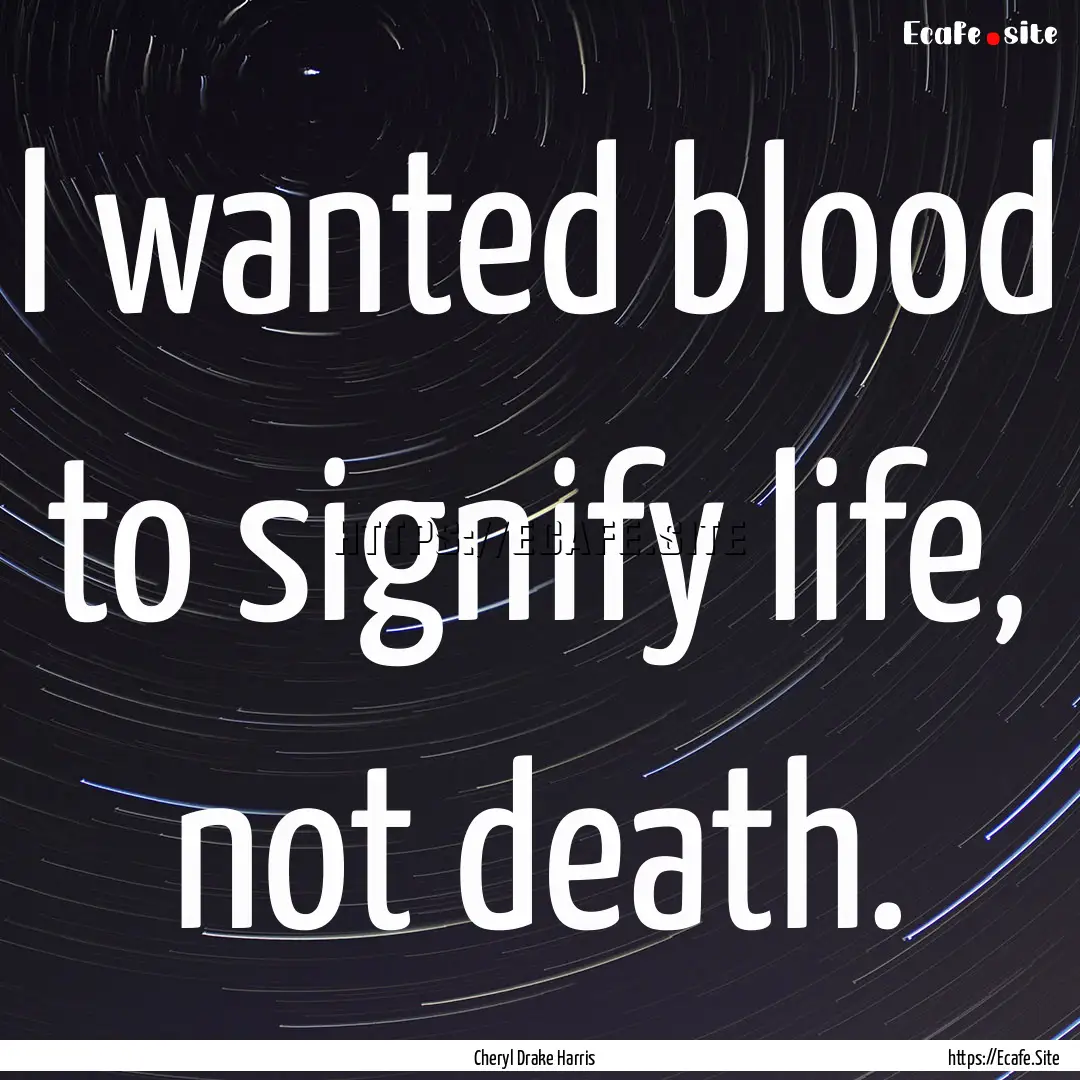 I wanted blood to signify life, not death..... : Quote by Cheryl Drake Harris