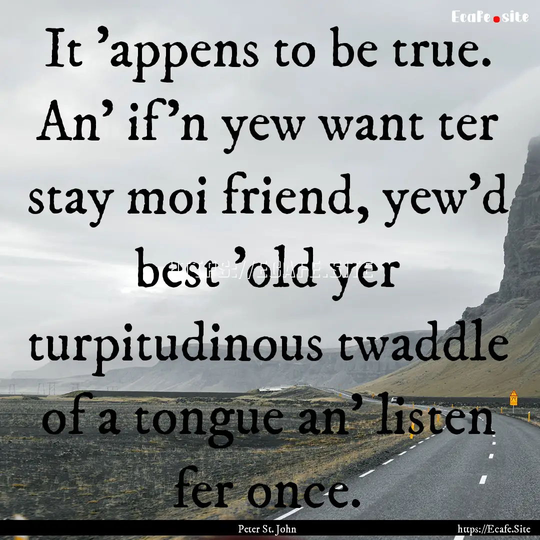 It 'appens to be true. An' if'n yew want.... : Quote by Peter St. John