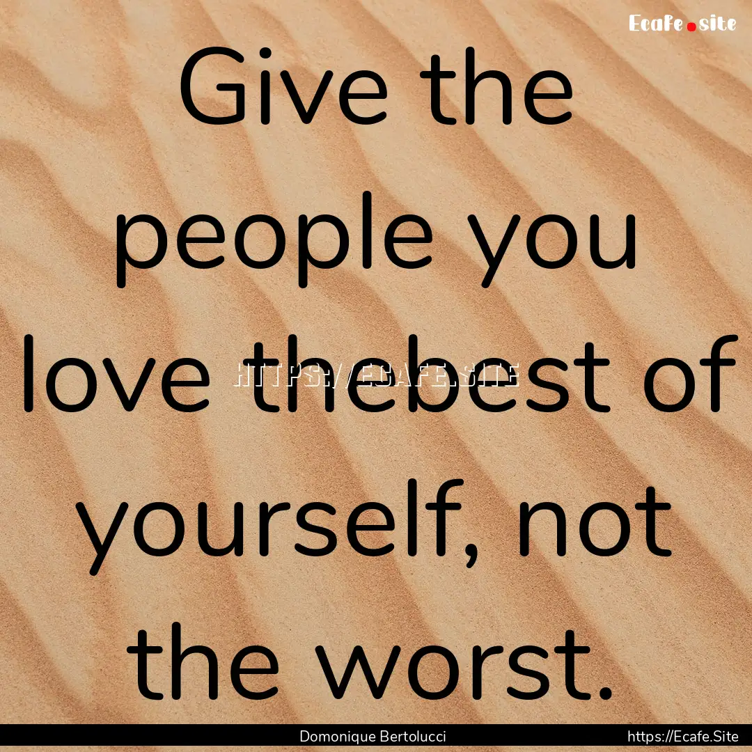 Give the people you love thebest of yourself,.... : Quote by Domonique Bertolucci