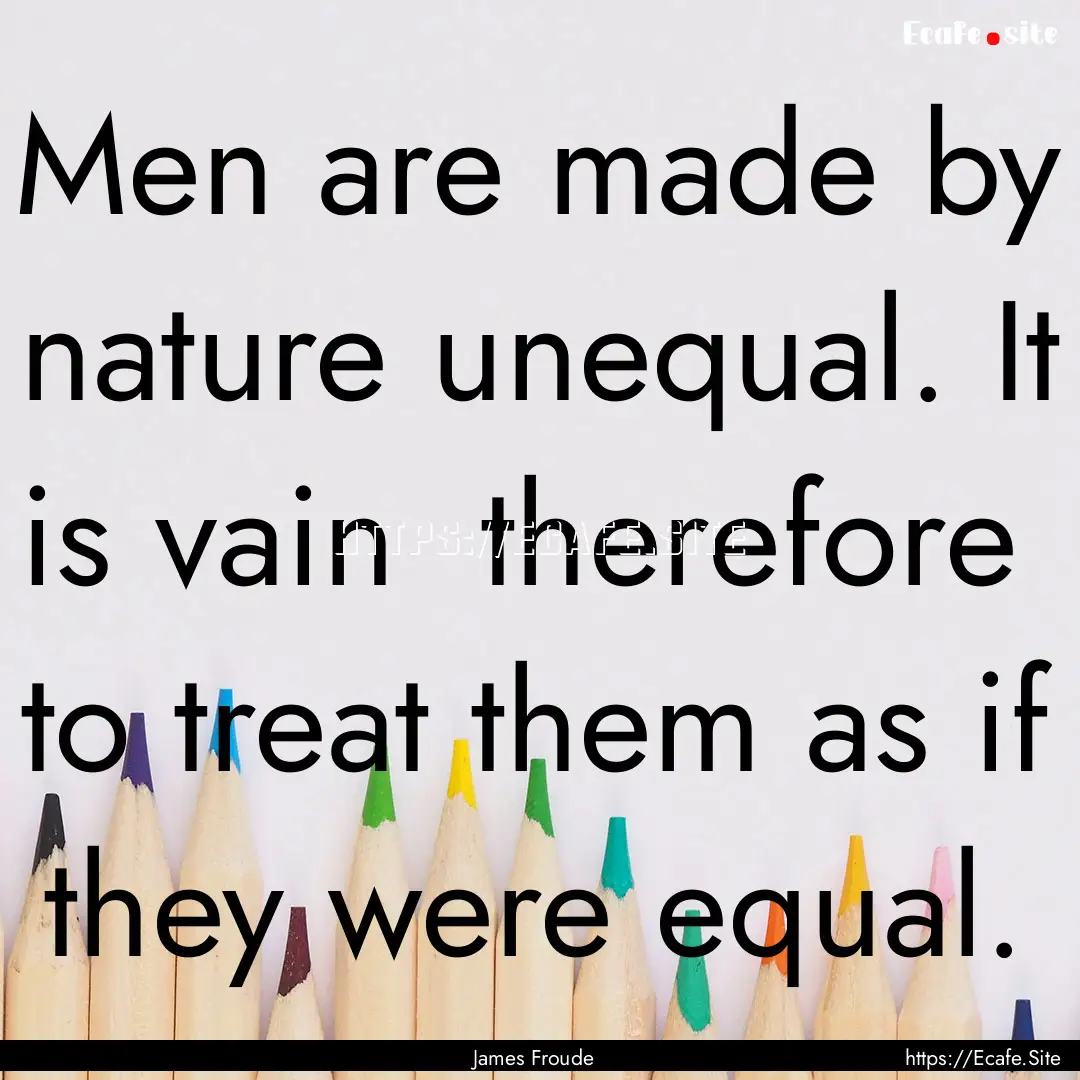 Men are made by nature unequal. It is vain.... : Quote by James Froude