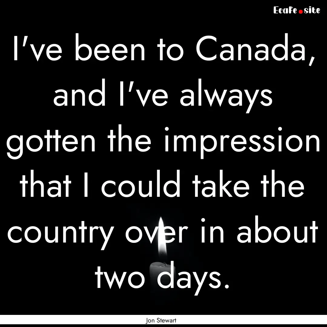 I've been to Canada, and I've always gotten.... : Quote by Jon Stewart