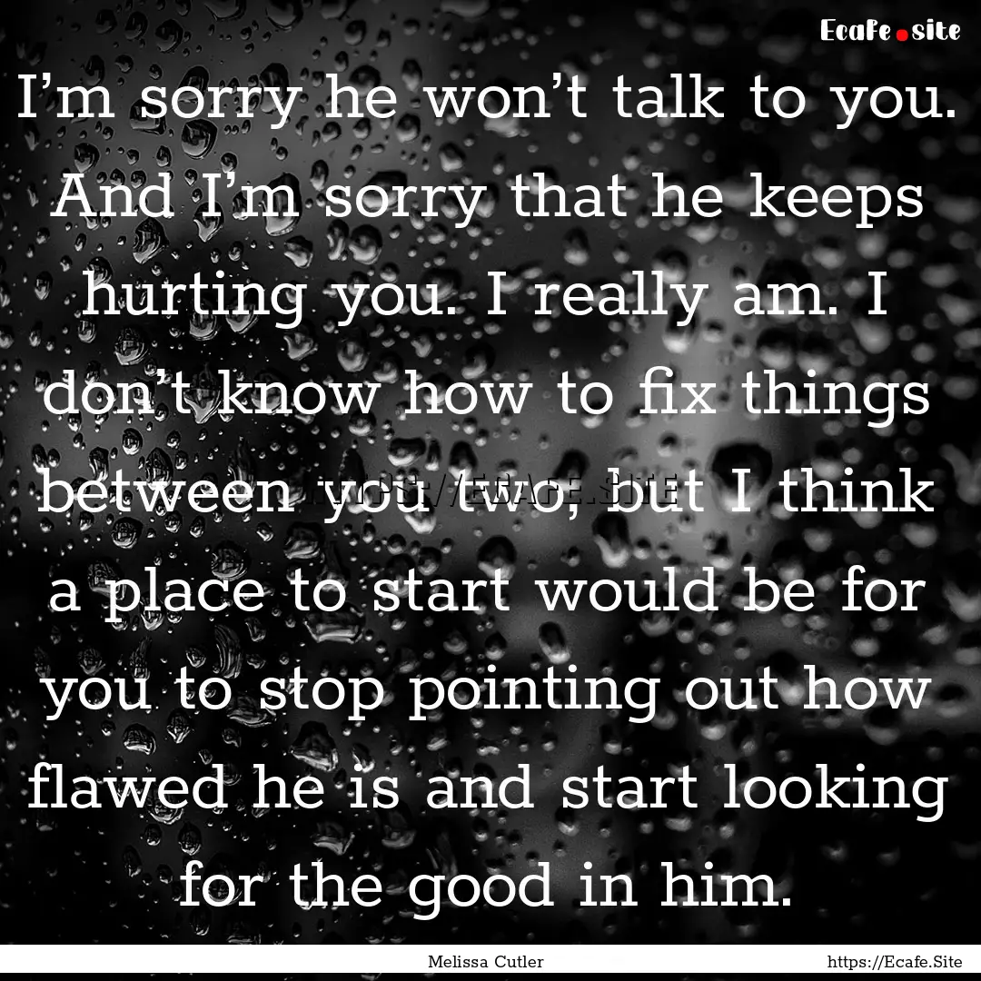 I’m sorry he won’t talk to you. And I’m.... : Quote by Melissa Cutler