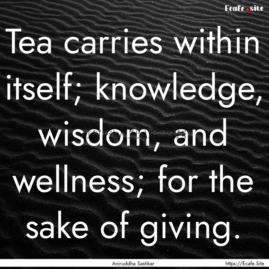 Tea carries within itself; knowledge, wisdom,.... : Quote by Aniruddha Sastikar