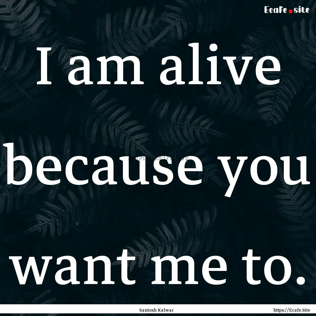 I am alive because you want me to. : Quote by Santosh Kalwar