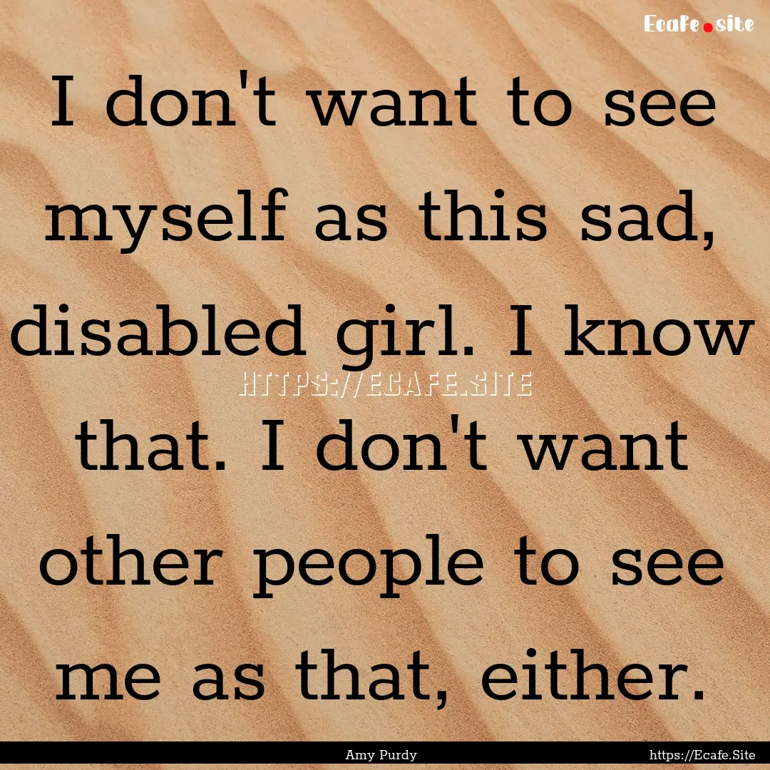 I don't want to see myself as this sad, disabled.... : Quote by Amy Purdy