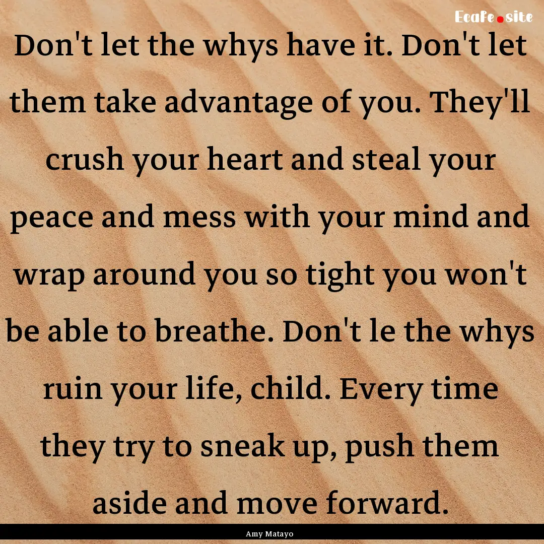 Don't let the whys have it. Don't let them.... : Quote by Amy Matayo