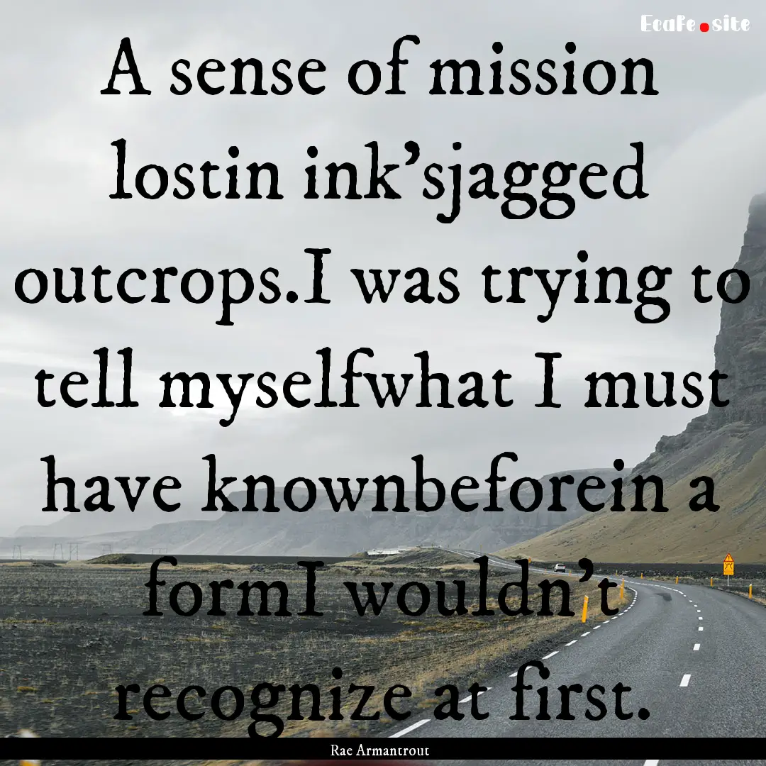 A sense of mission lostin ink'sjagged outcrops.I.... : Quote by Rae Armantrout