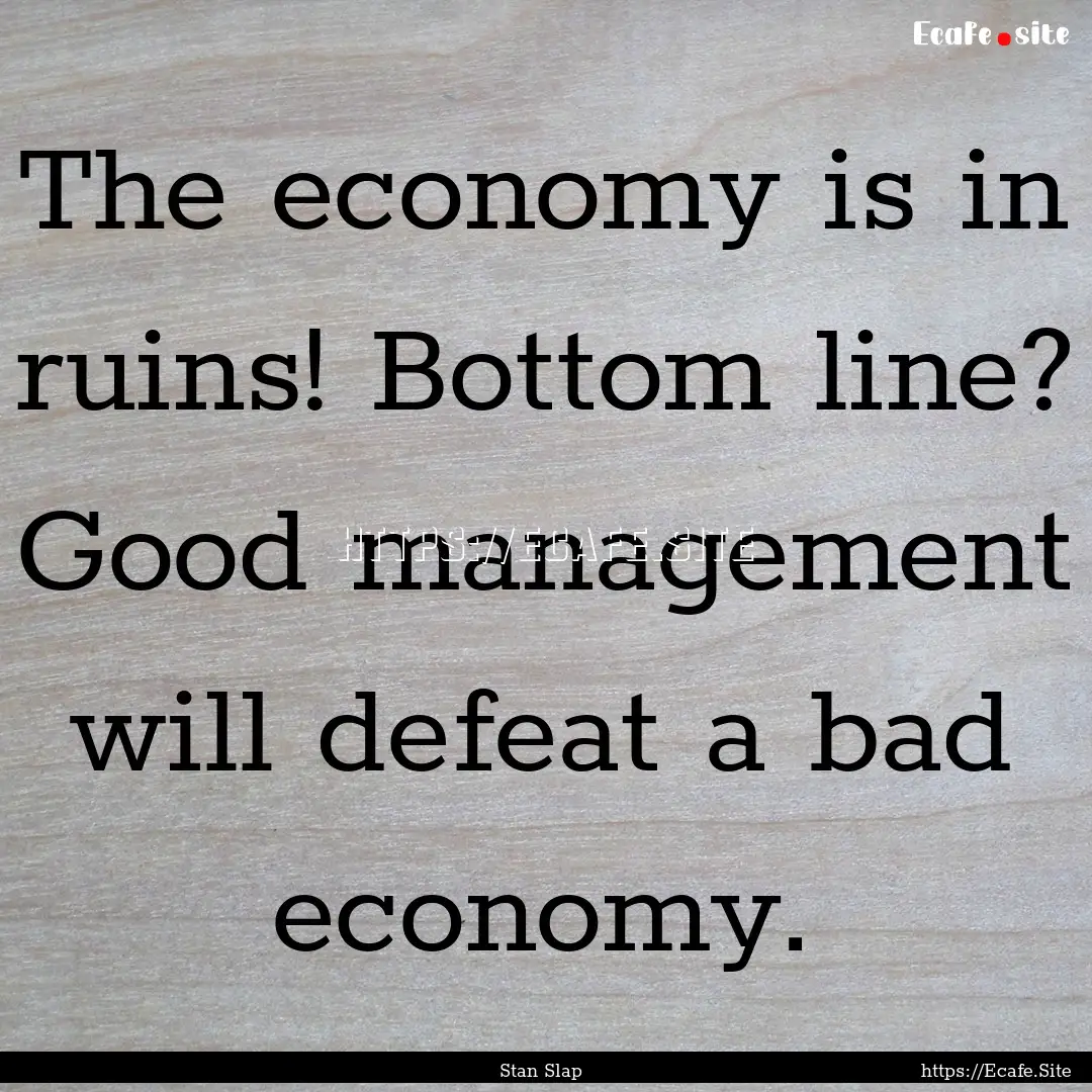 The economy is in ruins! Bottom line? Good.... : Quote by Stan Slap