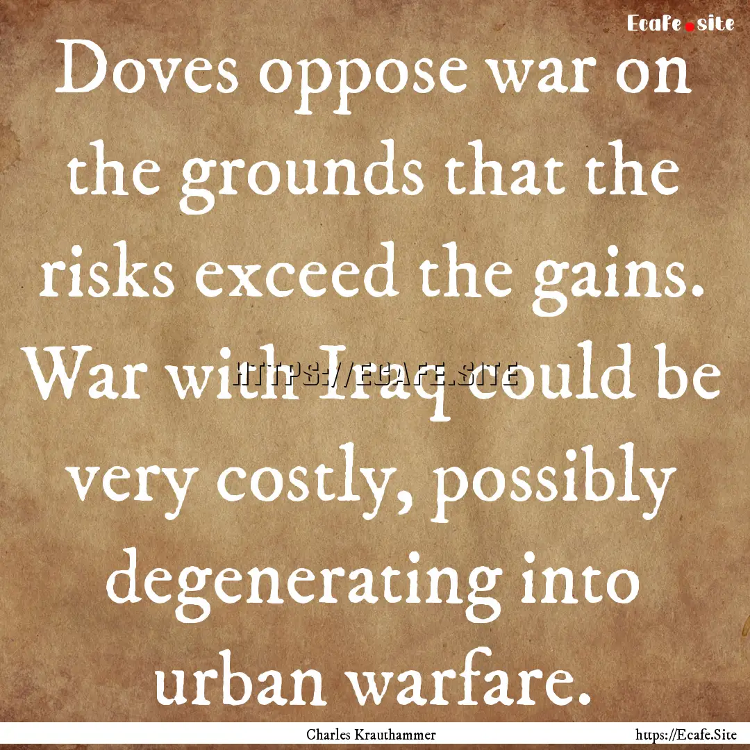 Doves oppose war on the grounds that the.... : Quote by Charles Krauthammer