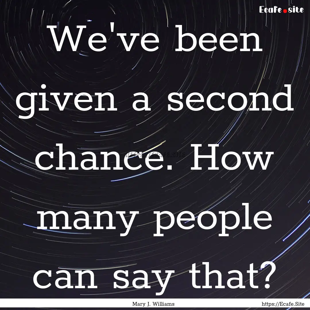 We've been given a second chance. How many.... : Quote by Mary J. Williams