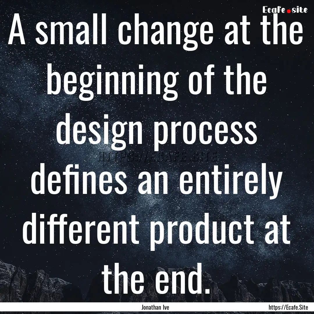 A small change at the beginning of the design.... : Quote by Jonathan Ive