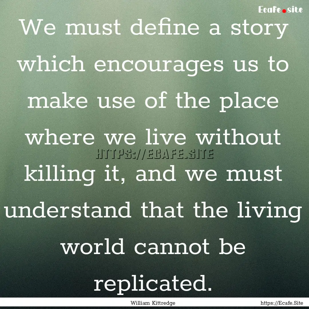 We must define a story which encourages us.... : Quote by William Kittredge