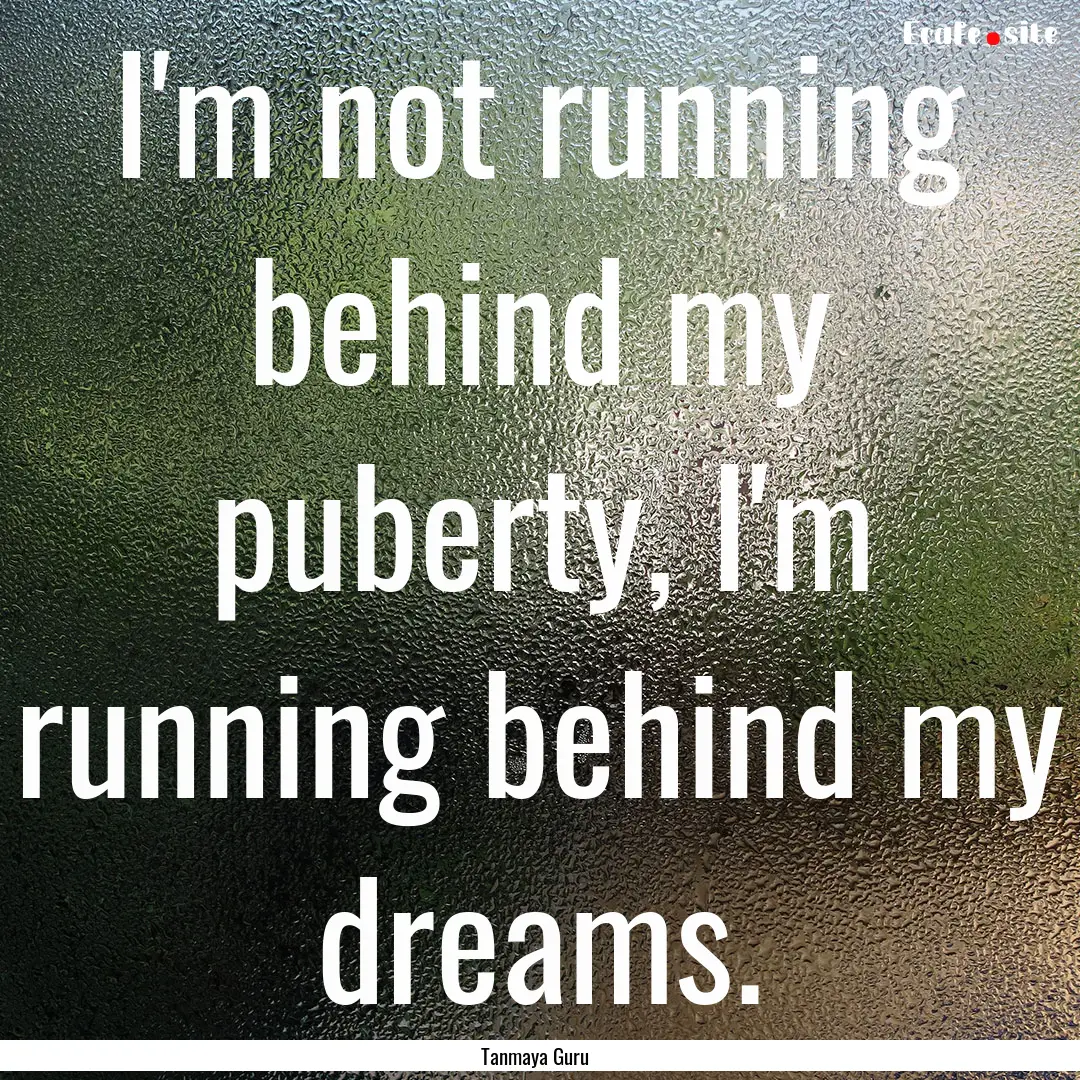 I'm not running behind my puberty, I'm running.... : Quote by Tanmaya Guru