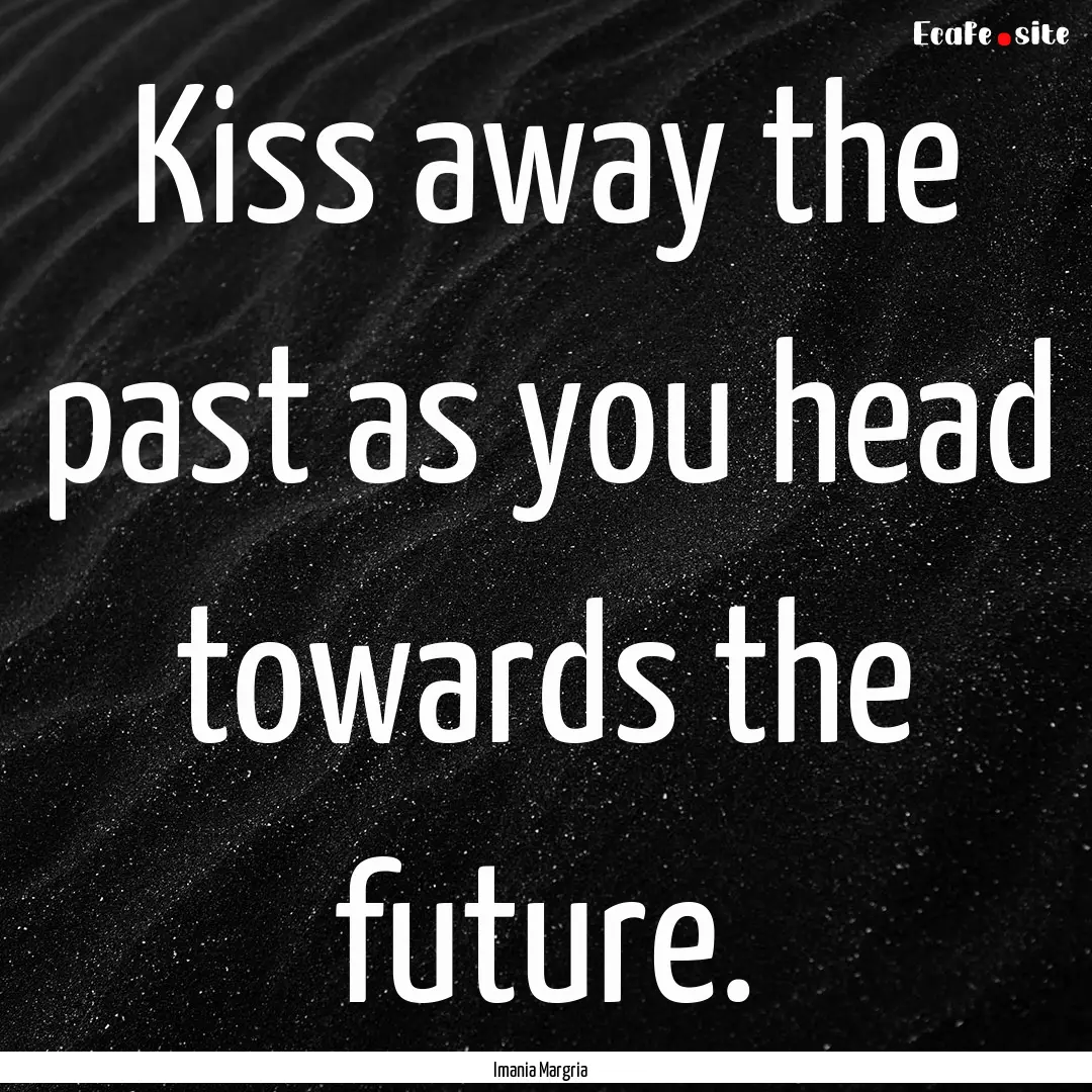 Kiss away the past as you head towards the.... : Quote by Imania Margria