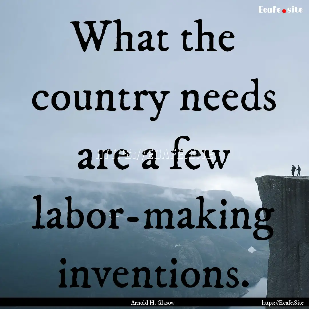 What the country needs are a few labor-making.... : Quote by Arnold H. Glasow