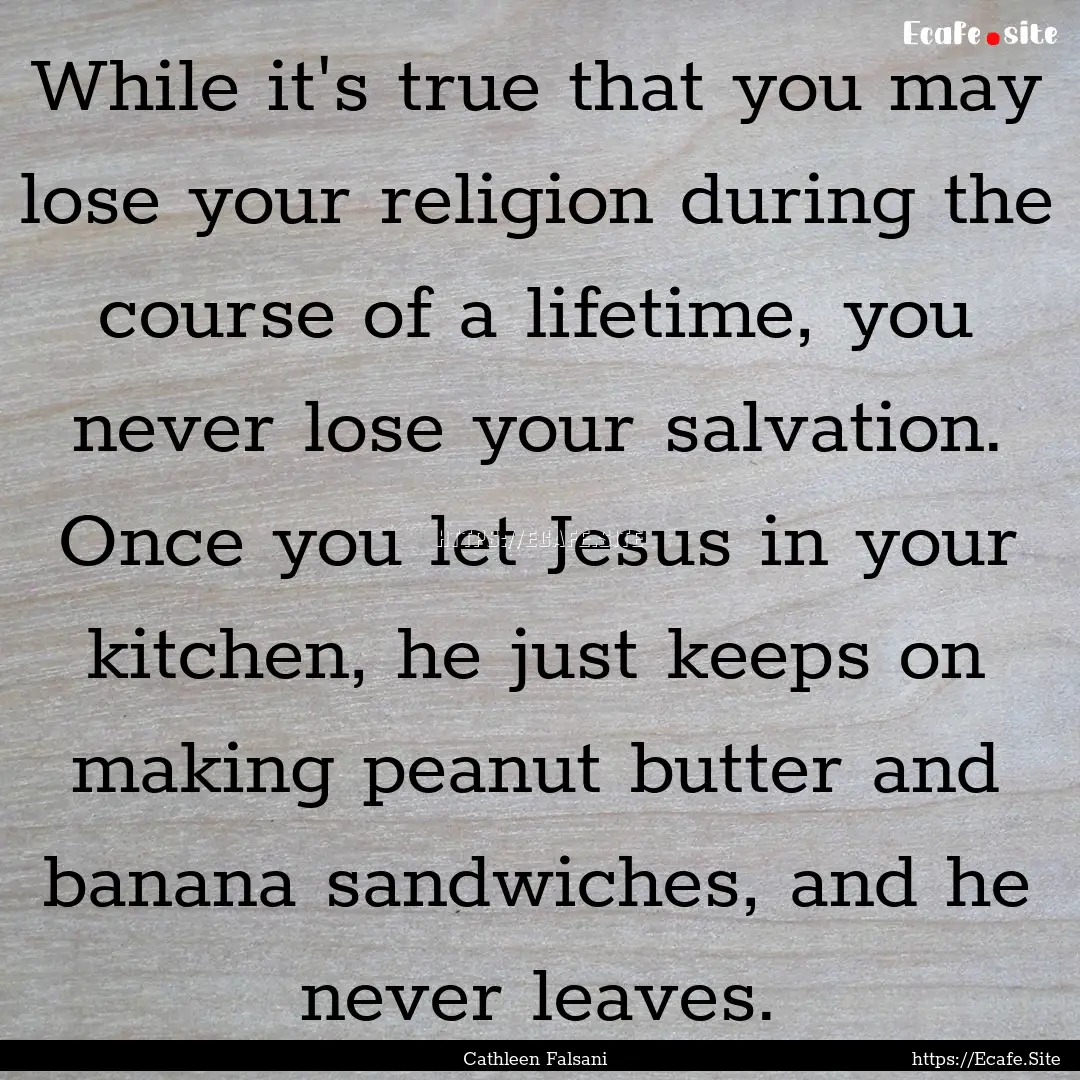 While it's true that you may lose your religion.... : Quote by Cathleen Falsani