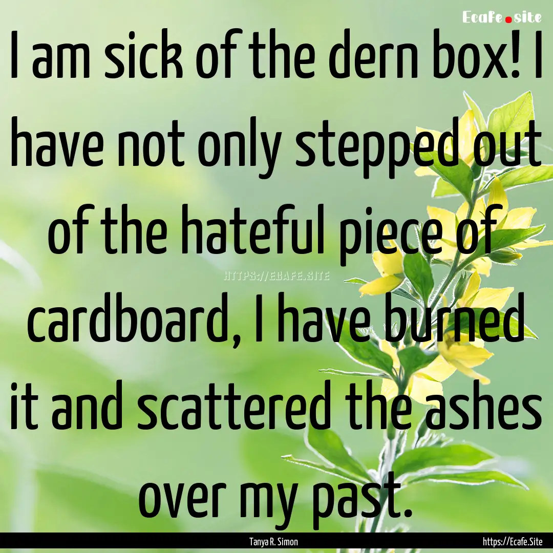 I am sick of the dern box! I have not only.... : Quote by Tanya R. Simon