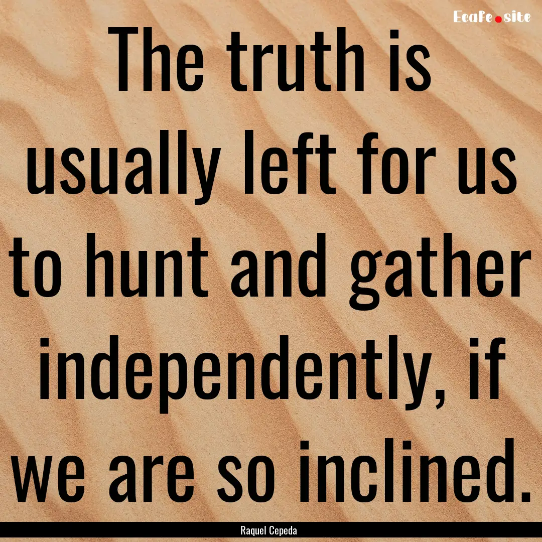 The truth is usually left for us to hunt.... : Quote by Raquel Cepeda