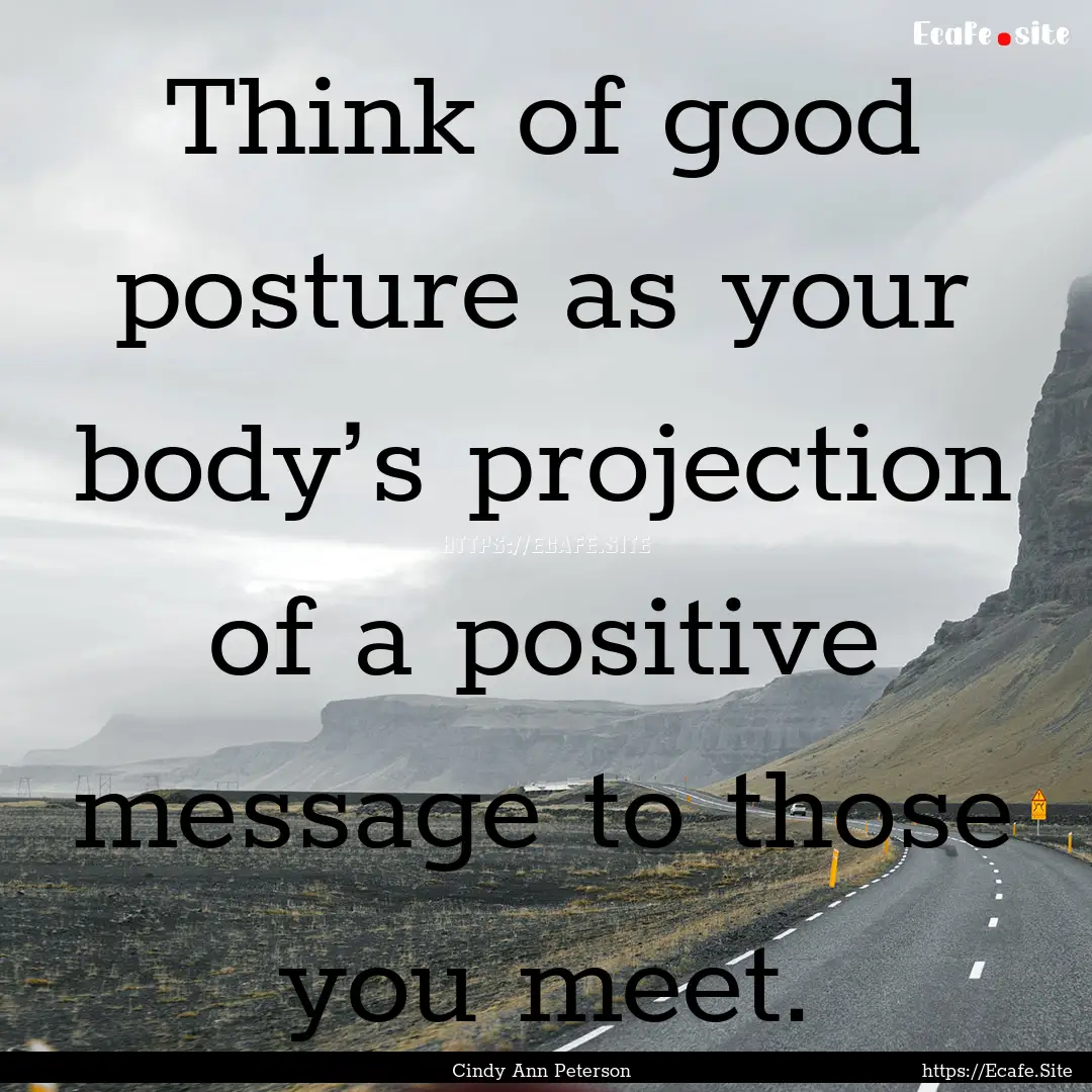 Think of good posture as your body’s projection.... : Quote by Cindy Ann Peterson