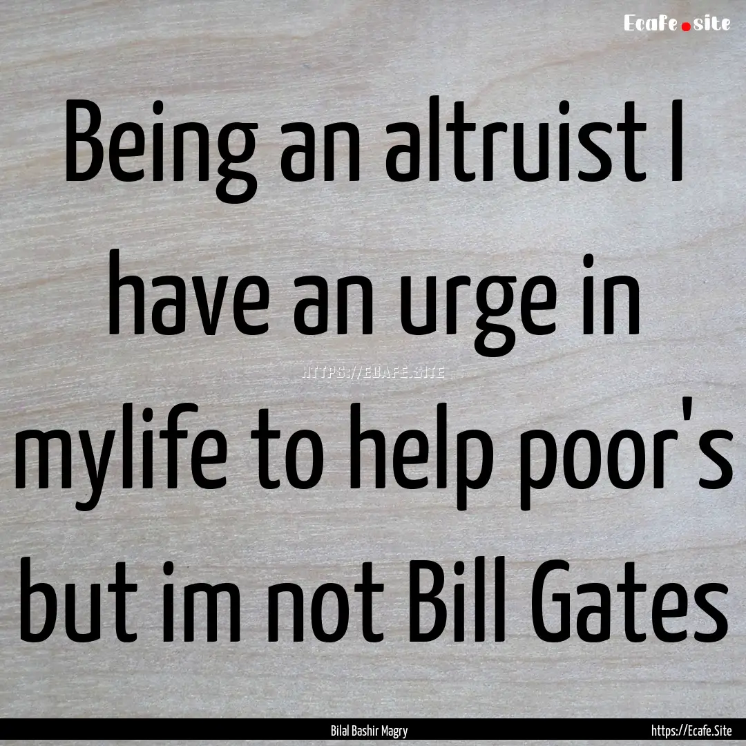 Being an altruist I have an urge in mylife.... : Quote by Bilal Bashir Magry