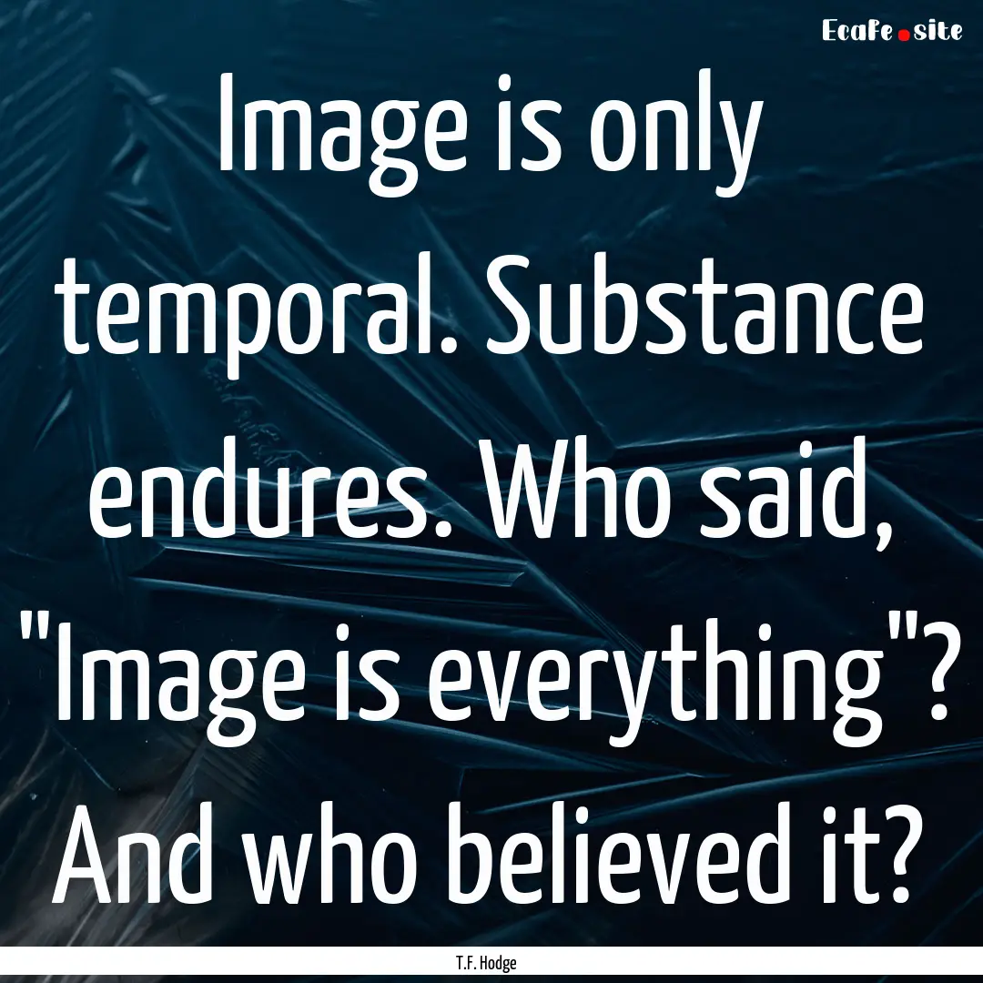 Image is only temporal. Substance endures..... : Quote by T.F. Hodge