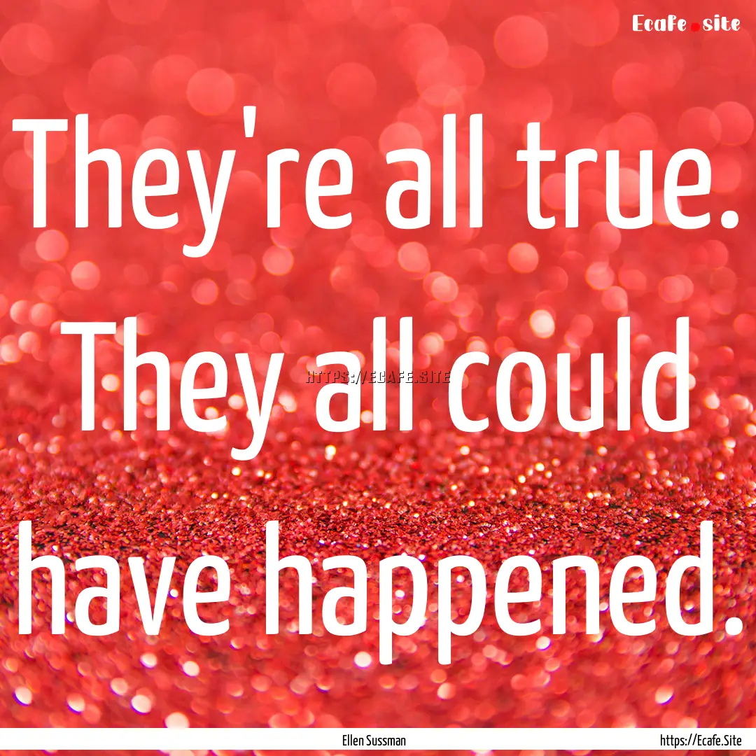 They're all true. They all could have happened..... : Quote by Ellen Sussman