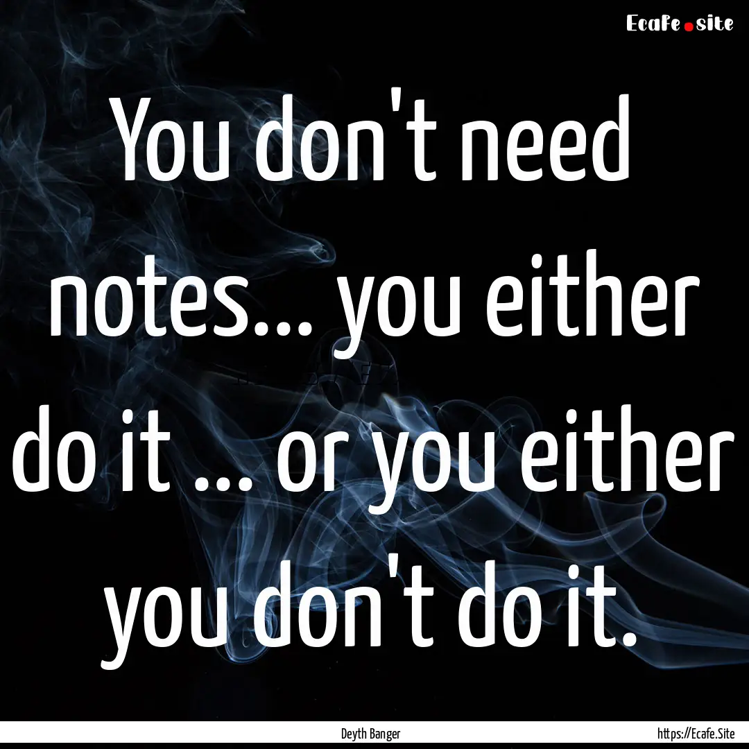 You don't need notes... you either do it.... : Quote by Deyth Banger