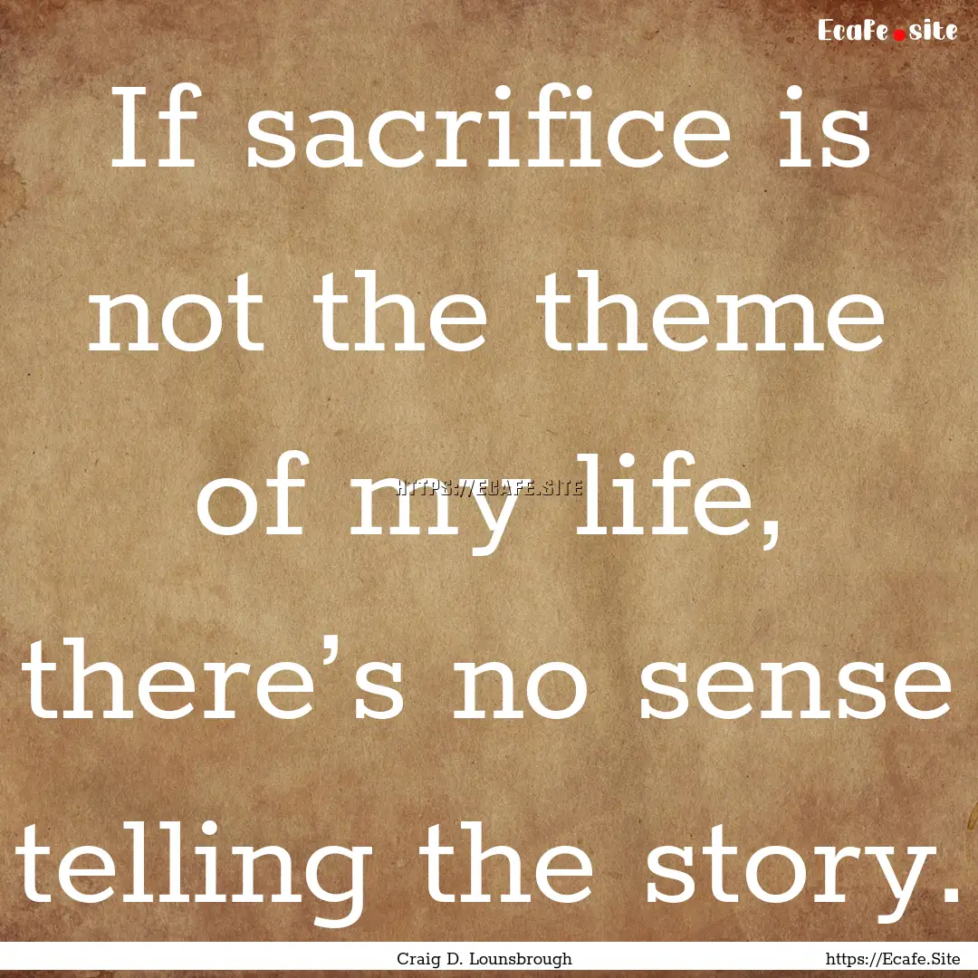 If sacrifice is not the theme of my life,.... : Quote by Craig D. Lounsbrough