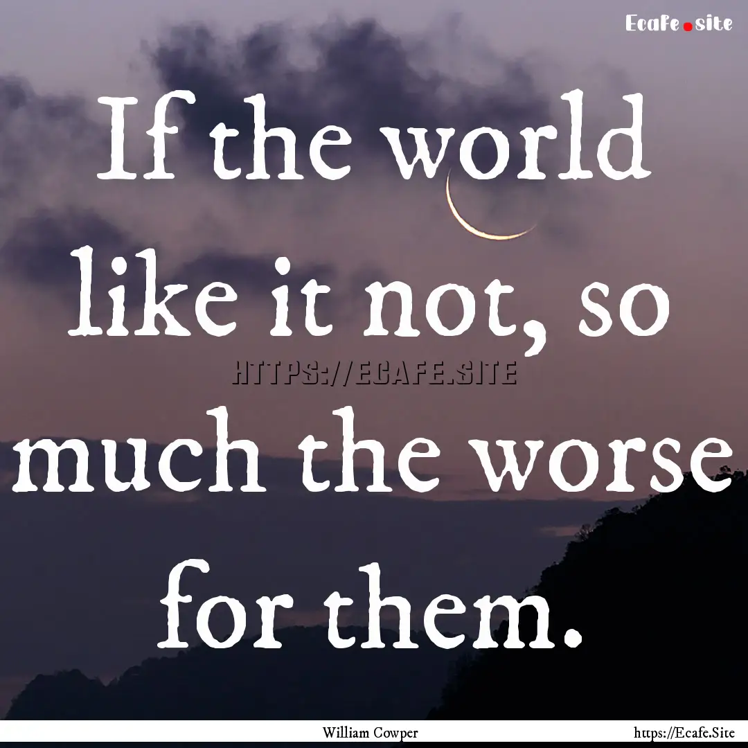 If the world like it not, so much the worse.... : Quote by William Cowper