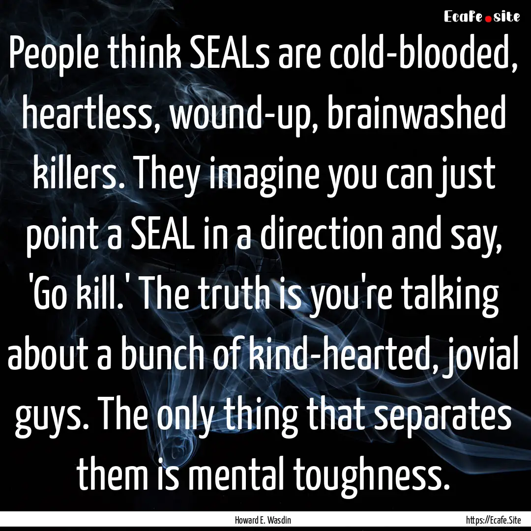 People think SEALs are cold-blooded, heartless,.... : Quote by Howard E. Wasdin