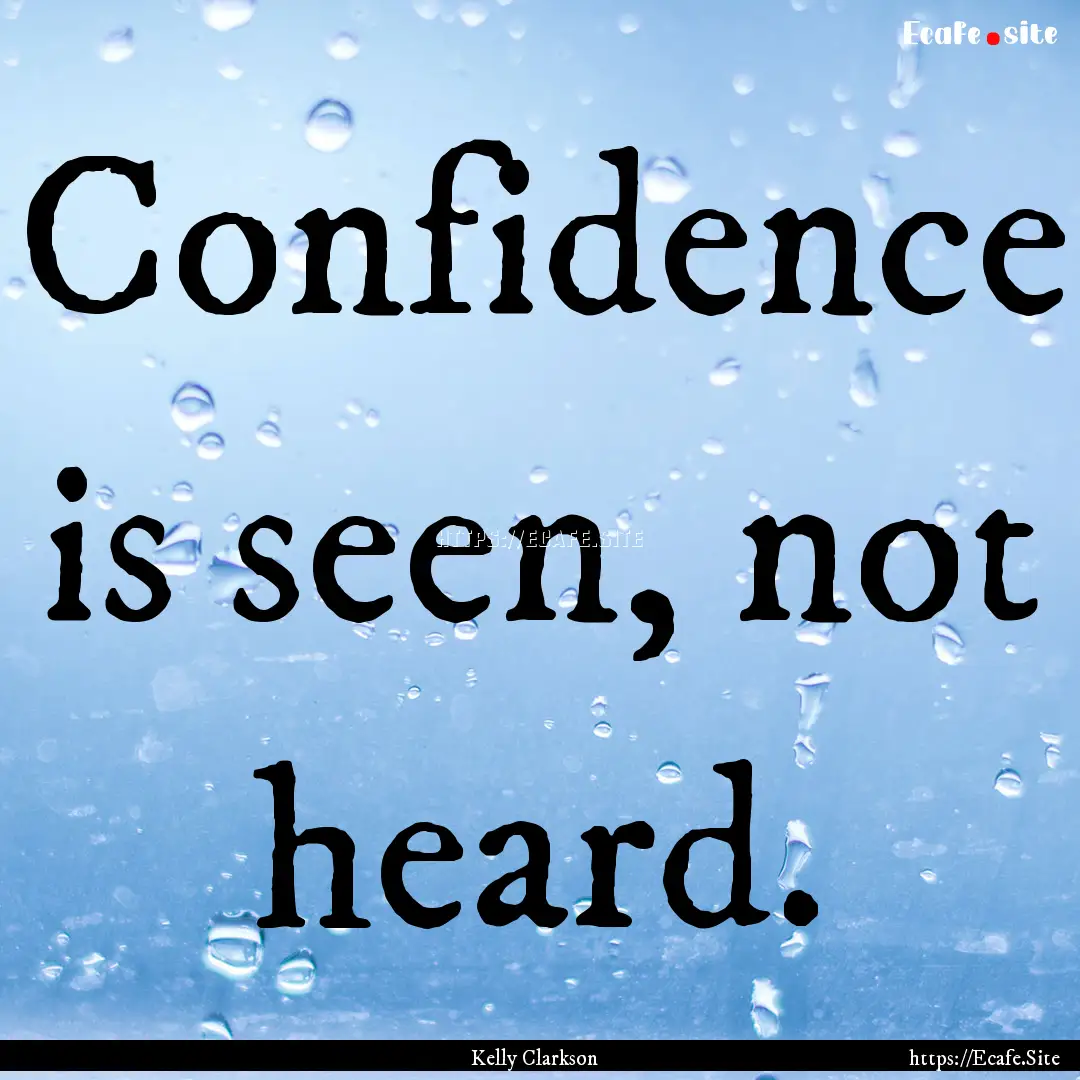 Confidence is seen, not heard. : Quote by Kelly Clarkson