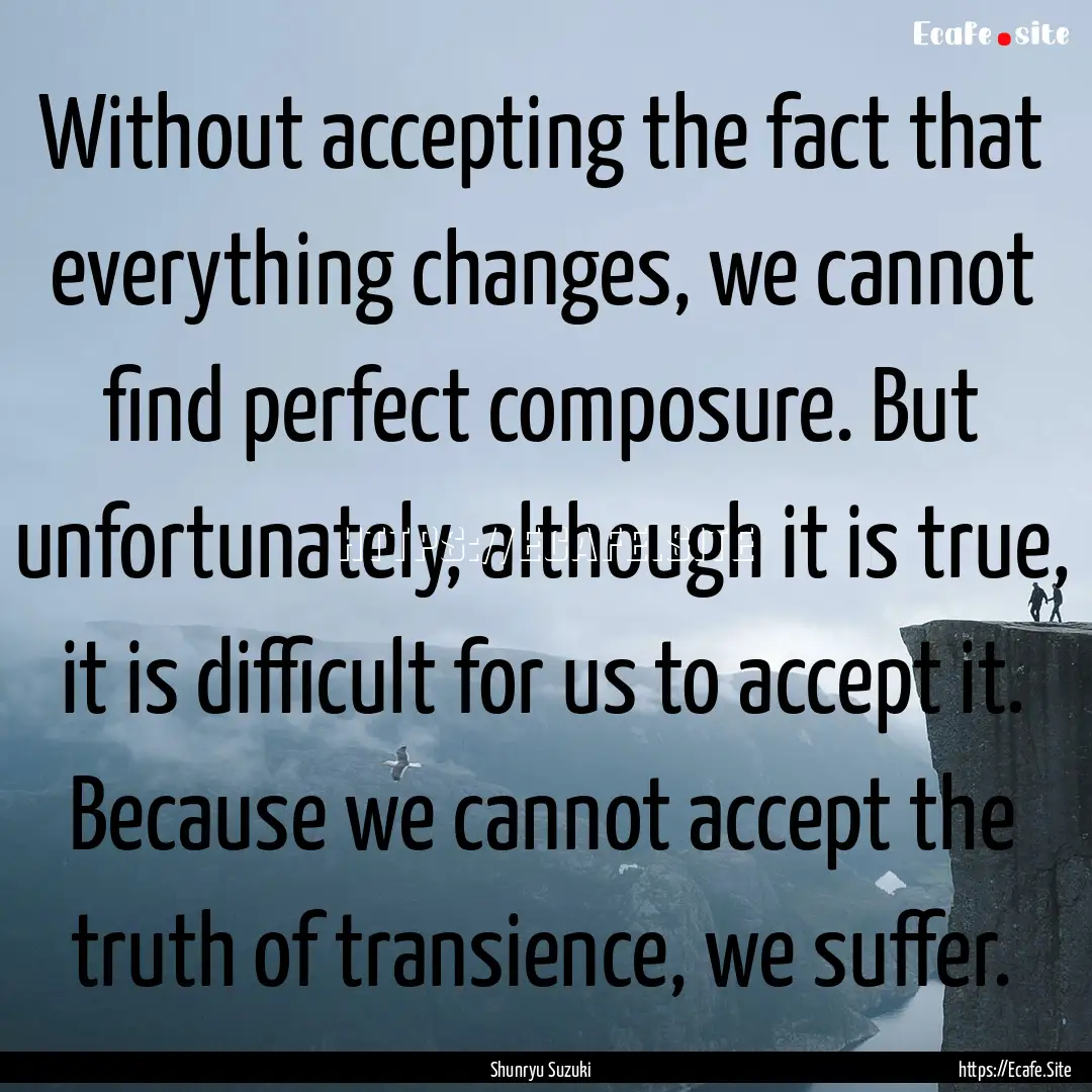 Without accepting the fact that everything.... : Quote by Shunryu Suzuki