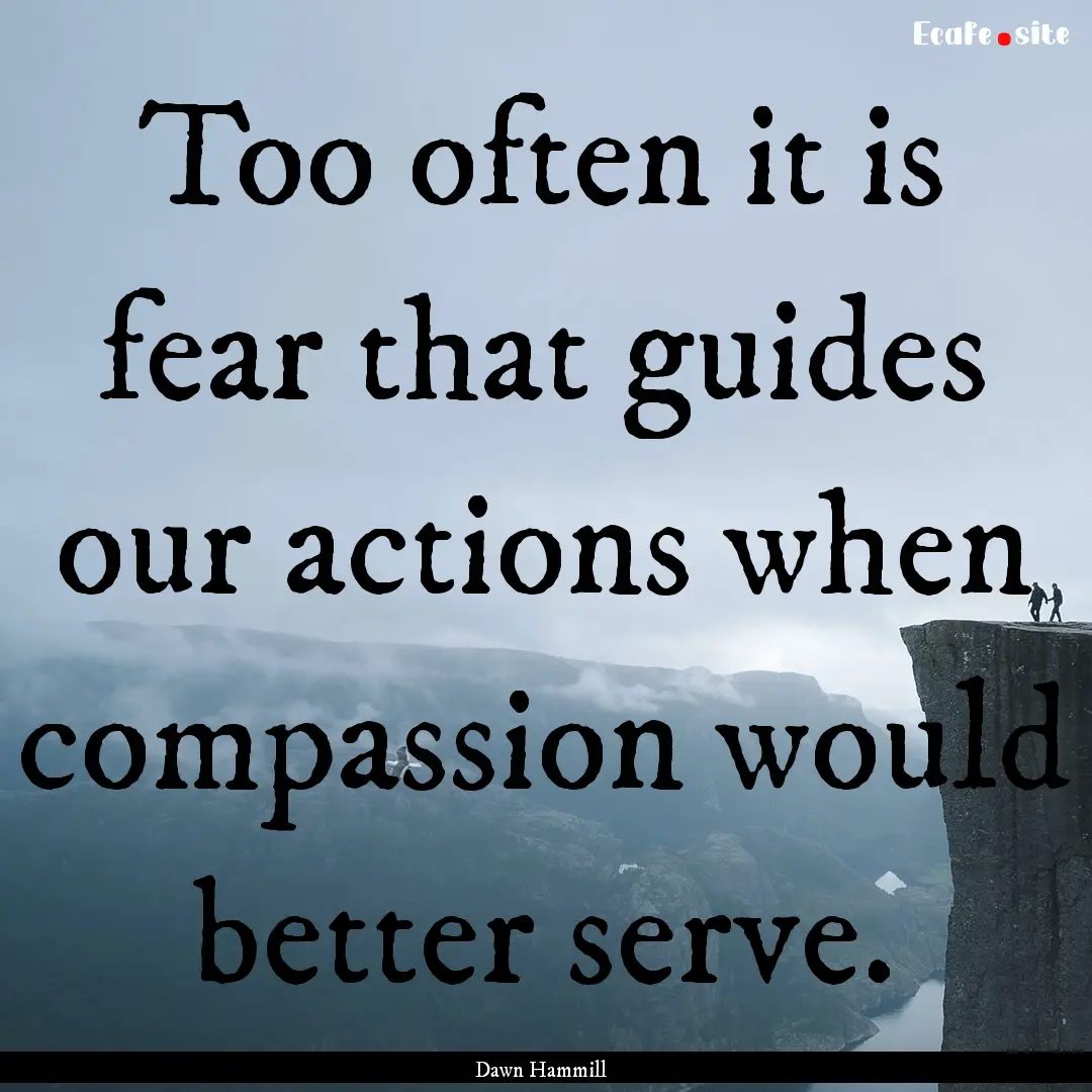 Too often it is fear that guides our actions.... : Quote by Dawn Hammill