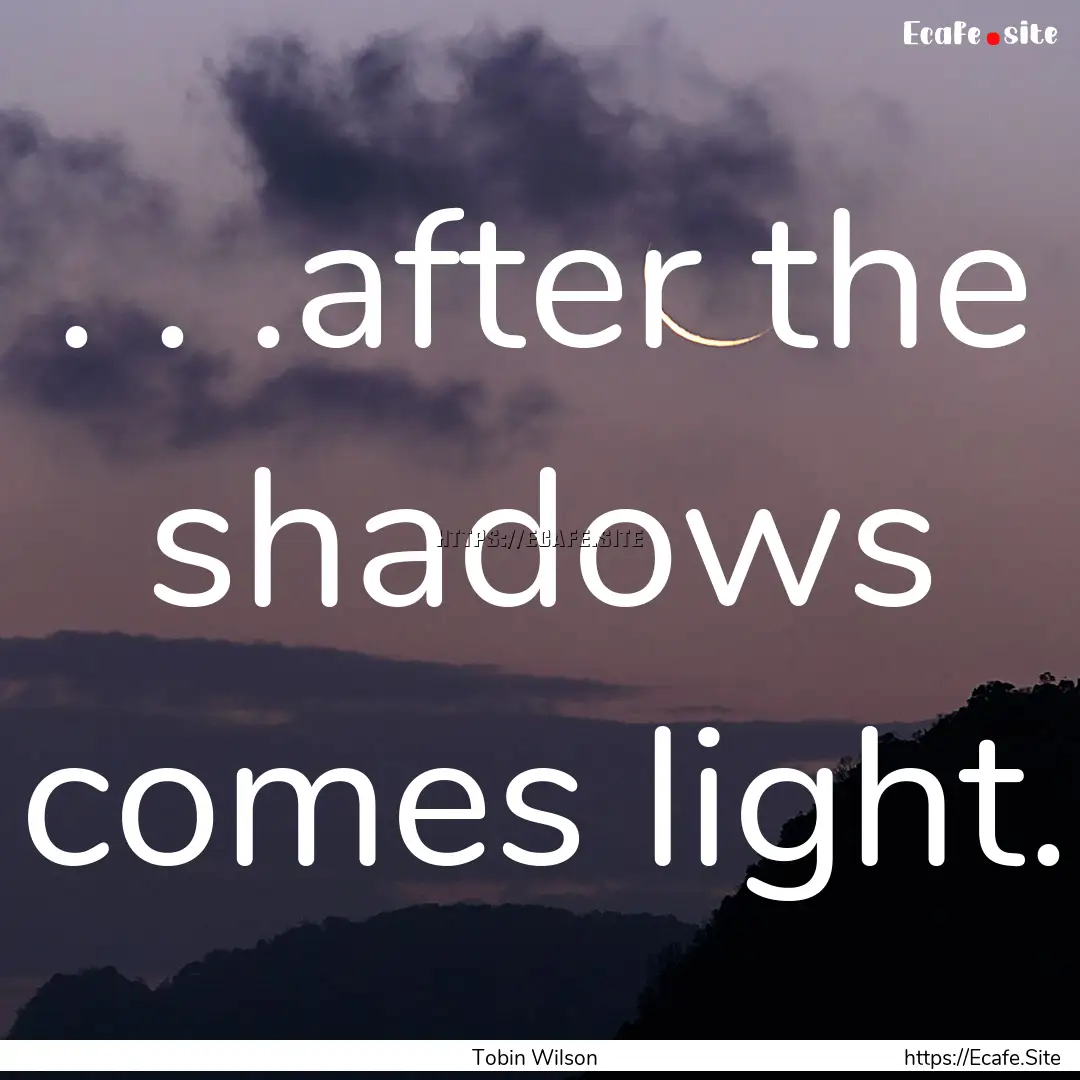 . . .after the shadows comes light. : Quote by Tobin Wilson