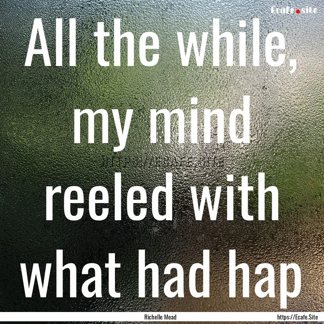 All the while, my mind reeled with what had.... : Quote by Richelle Mead