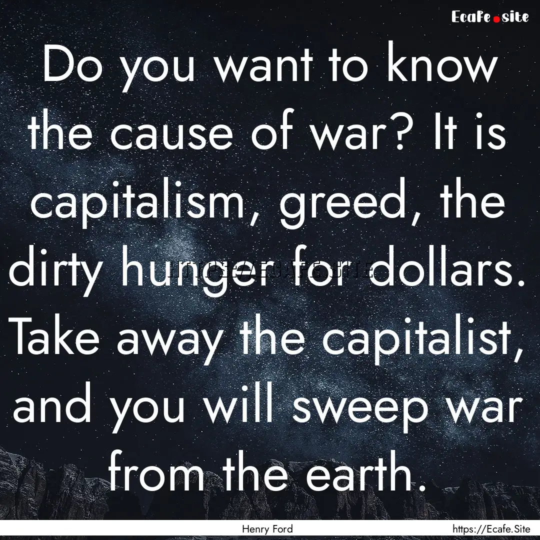 Do you want to know the cause of war? It.... : Quote by Henry Ford