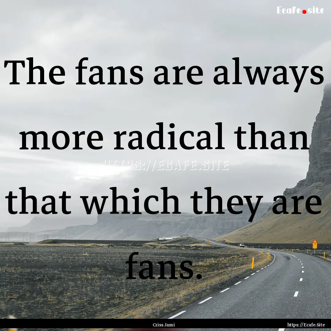 The fans are always more radical than that.... : Quote by Criss Jami