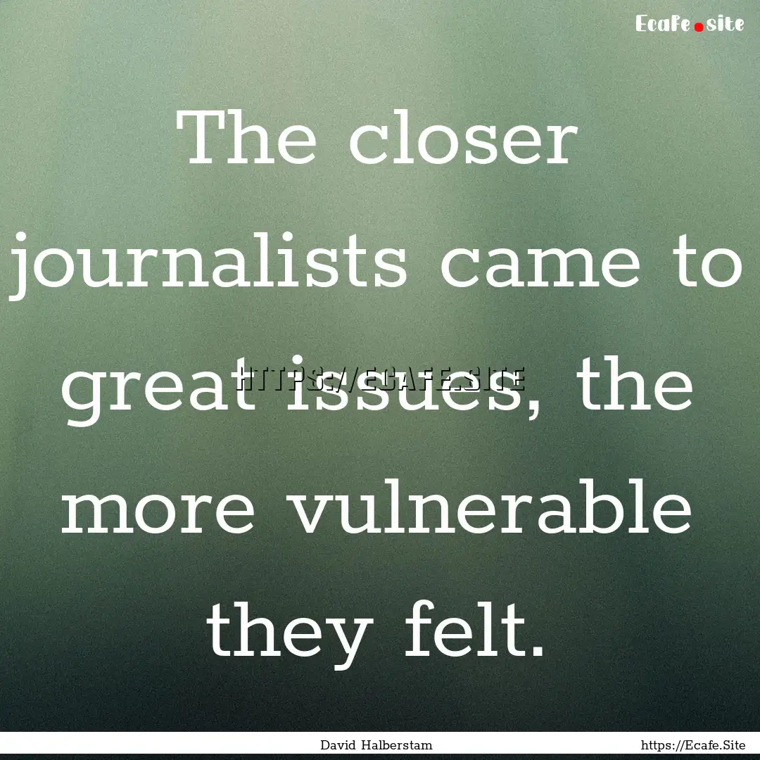 The closer journalists came to great issues,.... : Quote by David Halberstam