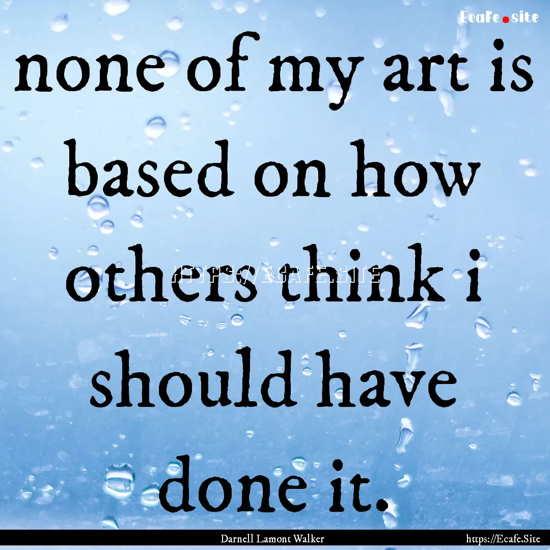 none of my art is based on how others think.... : Quote by Darnell Lamont Walker