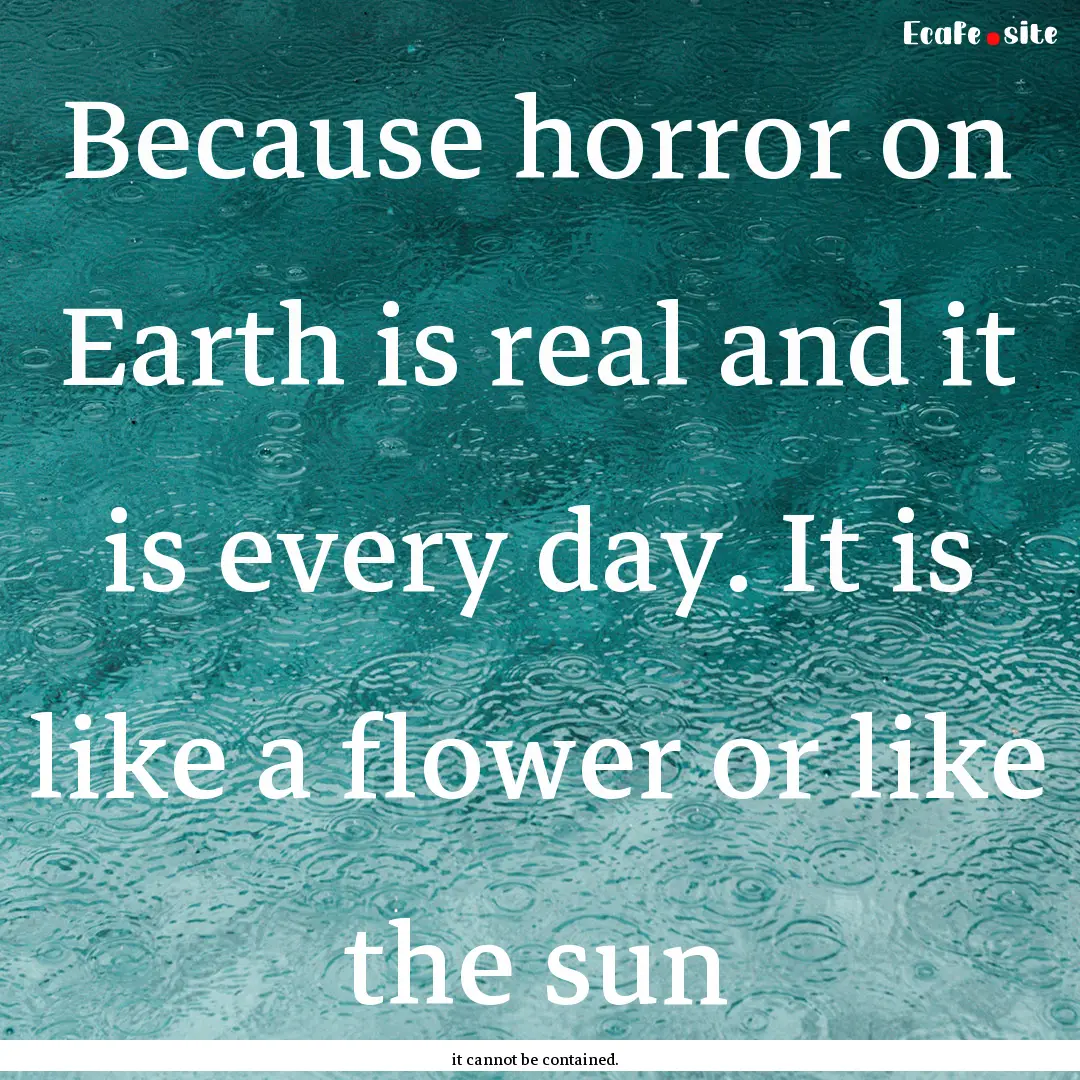 Because horror on Earth is real and it is.... : Quote by it cannot be contained.