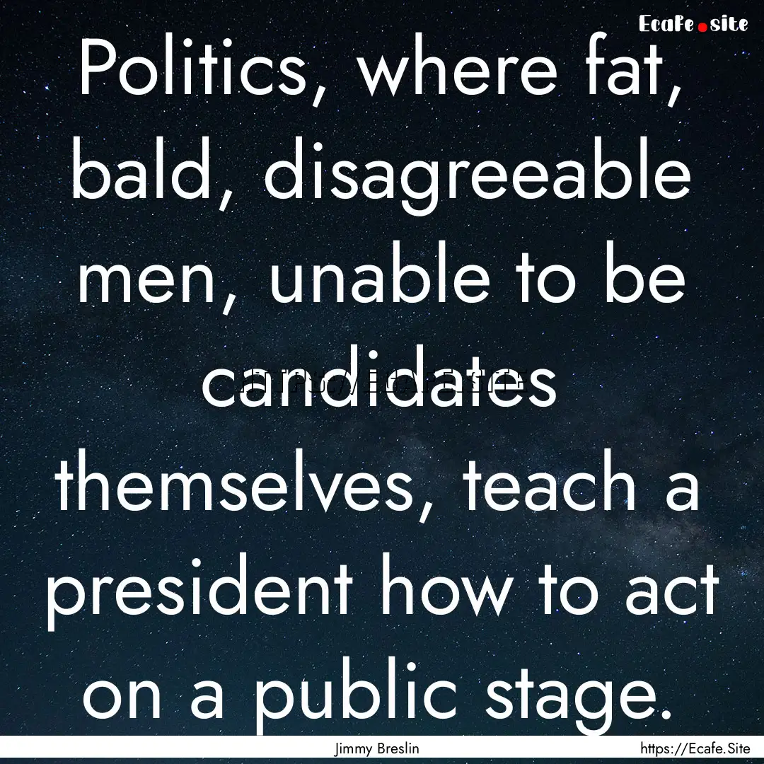 Politics, where fat, bald, disagreeable men,.... : Quote by Jimmy Breslin